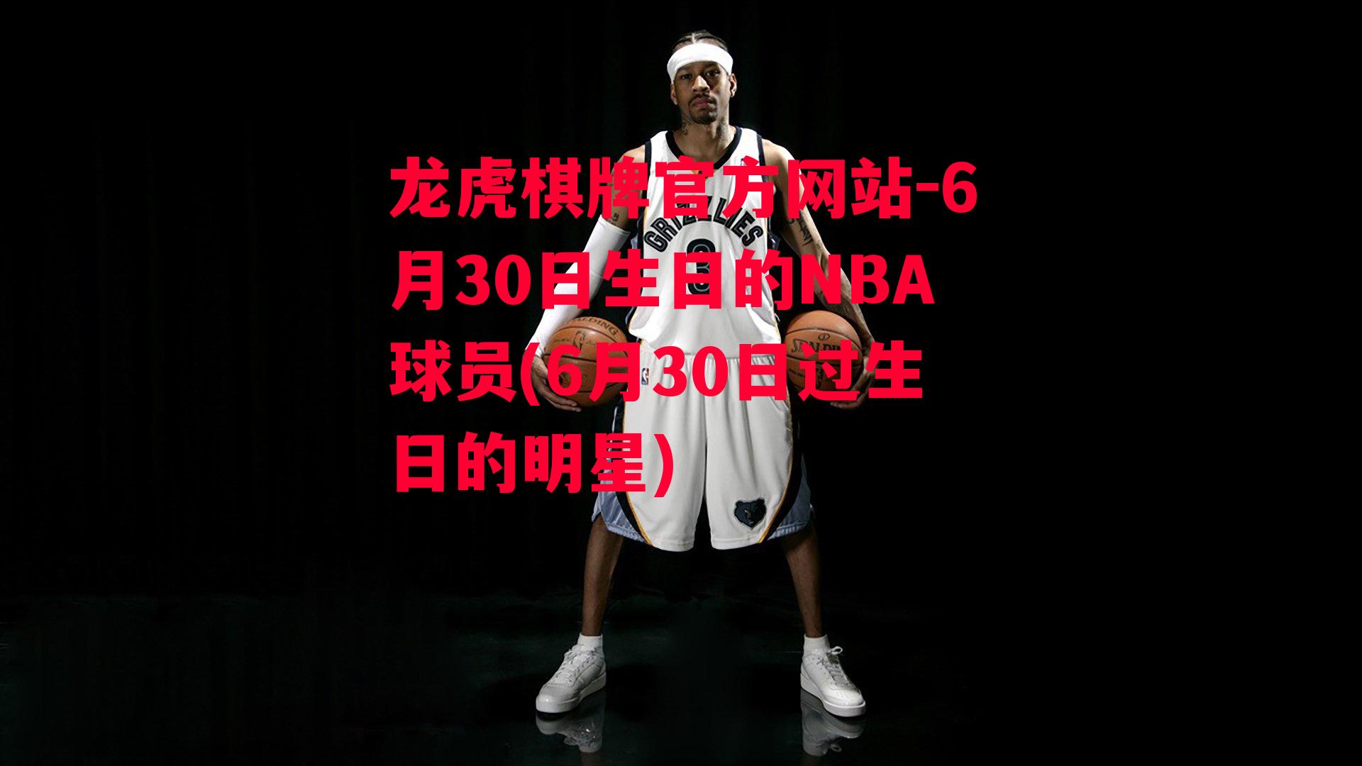 龙虎棋牌官方网站-6月30日生日的NBA球员(6月30日过生日的明星)