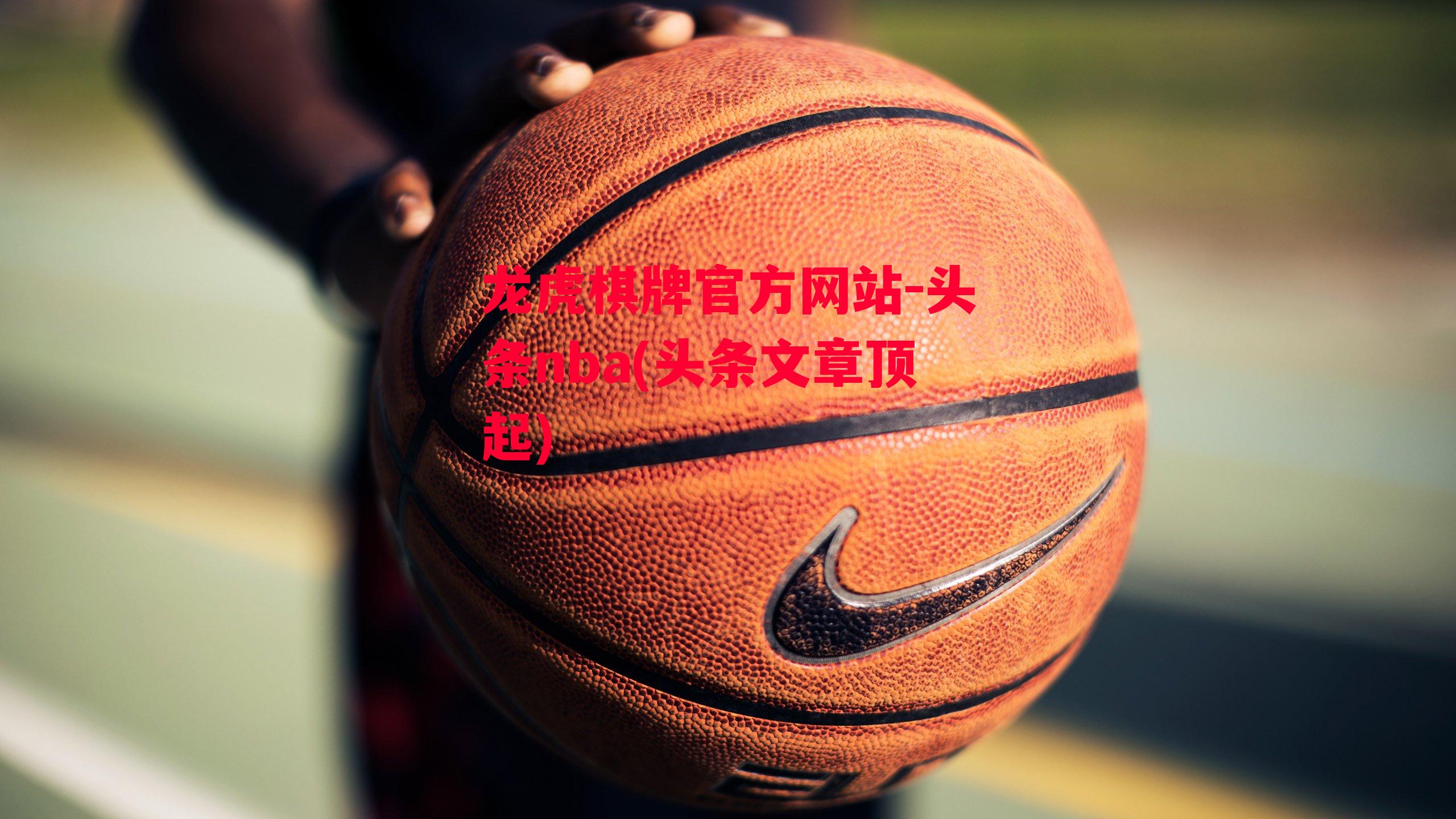 龙虎棋牌官方网站-头条nba(头条文章顶起)